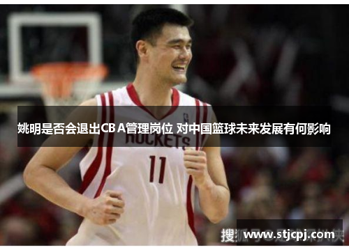 姚明是否会退出CBA管理岗位 对中国篮球未来发展有何影响