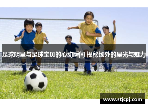 足球明星与足球宝贝的心动瞬间 揭秘场外的星光与魅力