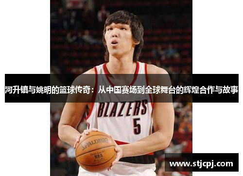河升镇与姚明的篮球传奇：从中国赛场到全球舞台的辉煌合作与故事