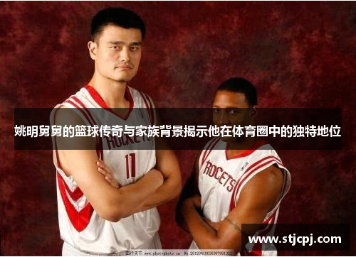姚明舅舅的篮球传奇与家族背景揭示他在体育圈中的独特地位