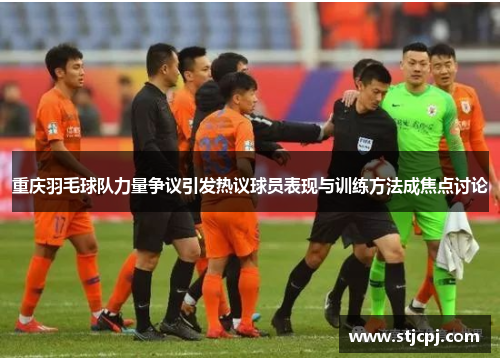 重庆羽毛球队力量争议引发热议球员表现与训练方法成焦点讨论