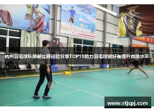 杭州羽毛球队最新比赛经验分享TOP10助力羽毛球爱好者提升竞技水平