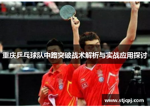 重庆乒乓球队中路突破战术解析与实战应用探讨