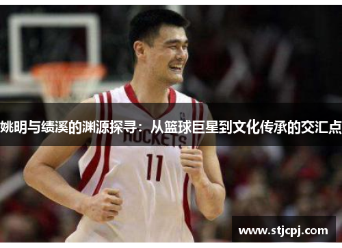 姚明与绩溪的渊源探寻：从篮球巨星到文化传承的交汇点