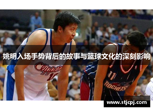 姚明入场手势背后的故事与篮球文化的深刻影响