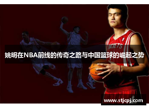 姚明在NBA前线的传奇之路与中国篮球的崛起之势