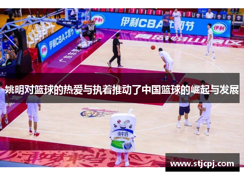 姚明对篮球的热爱与执着推动了中国篮球的崛起与发展