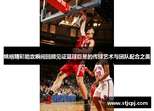 姚明精彩助攻瞬间回顾见证篮球巨星的传球艺术与团队配合之美