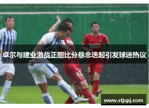 卓尔与建业激战正酣比分悬念迭起引发球迷热议