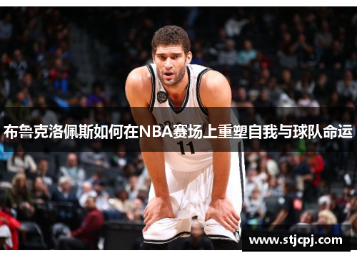 布鲁克洛佩斯如何在NBA赛场上重塑自我与球队命运