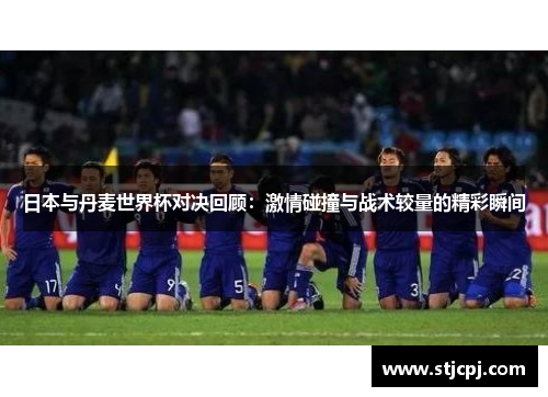 日本与丹麦世界杯对决回顾：激情碰撞与战术较量的精彩瞬间