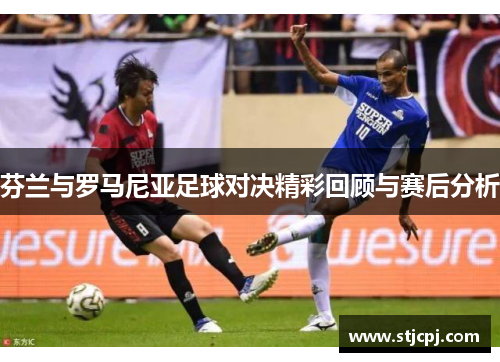 芬兰与罗马尼亚足球对决精彩回顾与赛后分析