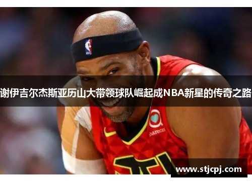 谢伊吉尔杰斯亚历山大带领球队崛起成NBA新星的传奇之路