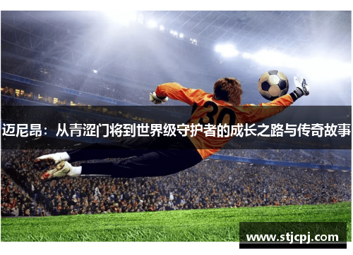 迈尼昂：从青涩门将到世界级守护者的成长之路与传奇故事