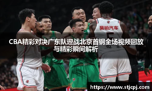 CBA精彩对决广东队迎战北京首钢全场视频回放与精彩瞬间解析