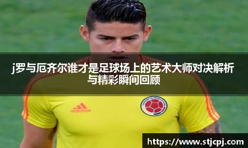 j罗与厄齐尔谁才是足球场上的艺术大师对决解析与精彩瞬间回顾