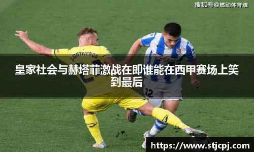 皇家社会与赫塔菲激战在即谁能在西甲赛场上笑到最后