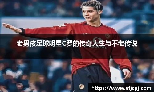 老男孩足球明星C罗的传奇人生与不老传说