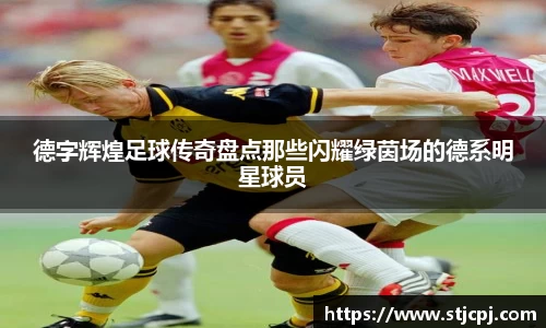 德字辉煌足球传奇盘点那些闪耀绿茵场的德系明星球员