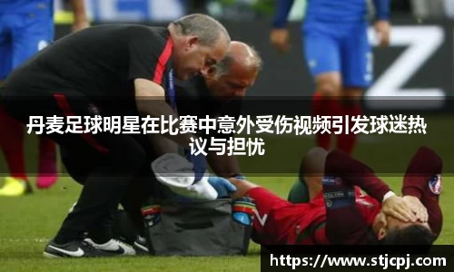 丹麦足球明星在比赛中意外受伤视频引发球迷热议与担忧