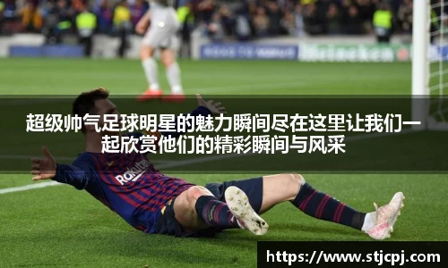 超级帅气足球明星的魅力瞬间尽在这里让我们一起欣赏他们的精彩瞬间与风采