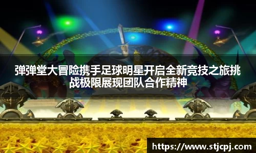 弹弹堂大冒险携手足球明星开启全新竞技之旅挑战极限展现团队合作精神